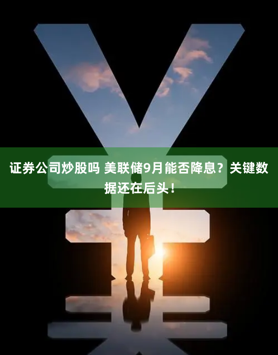 证券公司炒股吗 美联储9月能否降息？关键数据还在后头！