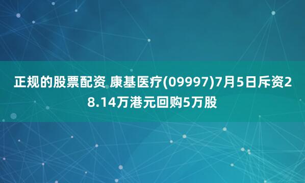 正规的股票配资 康基医疗(09997)7月5日斥资28.14万港元回购5万股