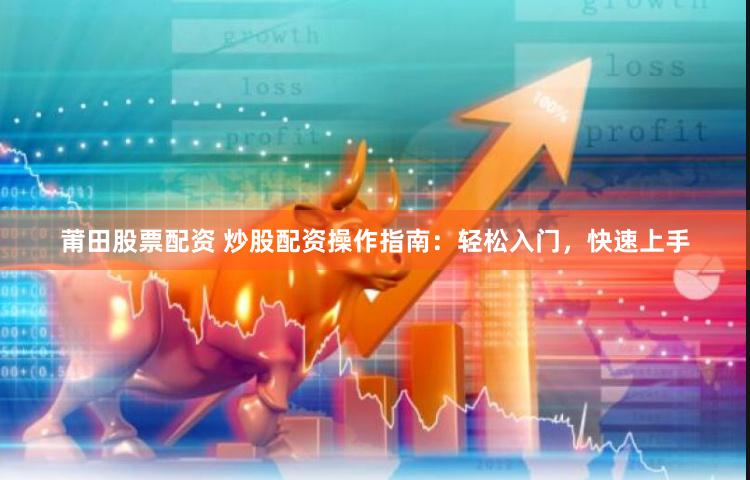 莆田股票配资 炒股配资操作指南：轻松入门，快速上手