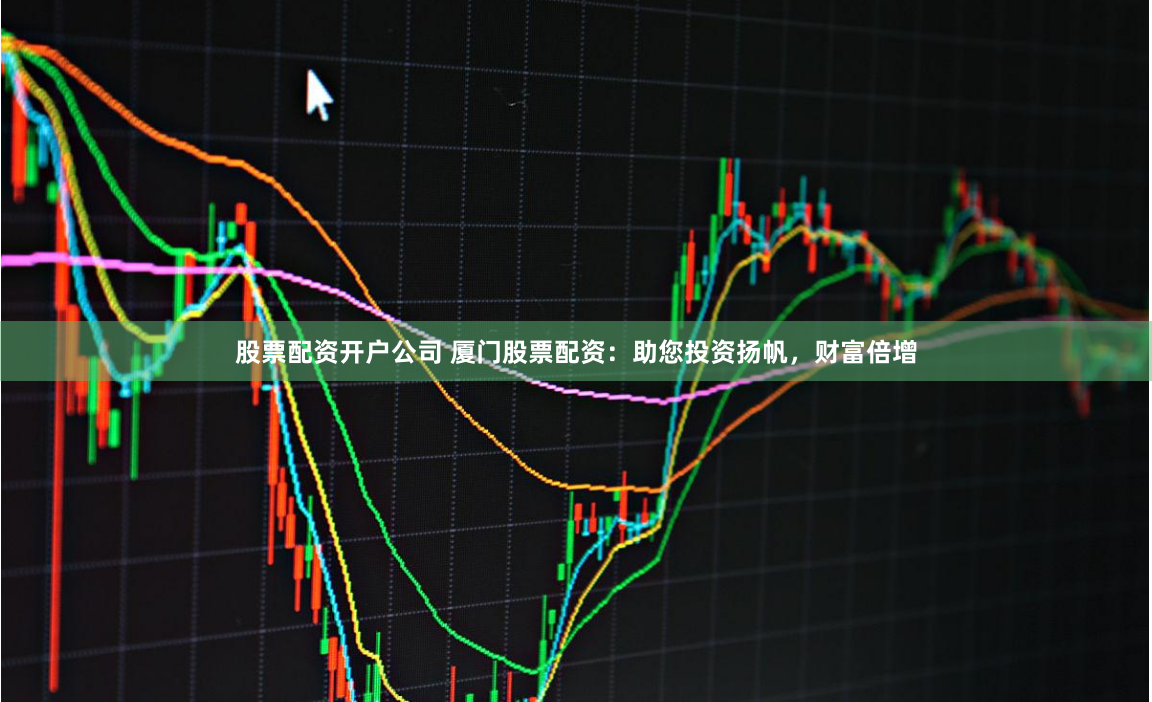 股票配资开户公司 厦门股票配资：助您投资扬帆，财富倍增