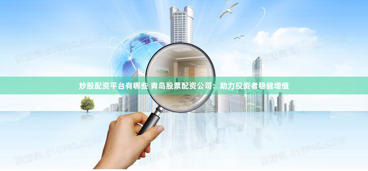 炒股配资平台有哪些 青岛股票配资公司：助力投资者稳健增值
