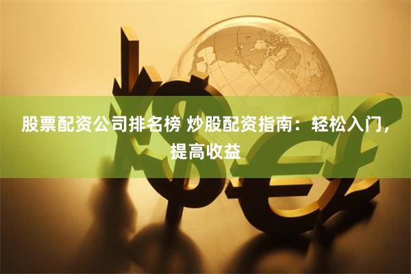 股票配资公司排名榜 炒股配资指南：轻松入门，提高收益