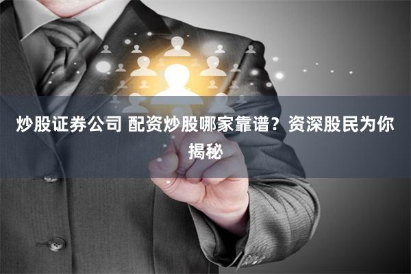炒股证券公司 配资炒股哪家靠谱？资深股民为你揭秘
