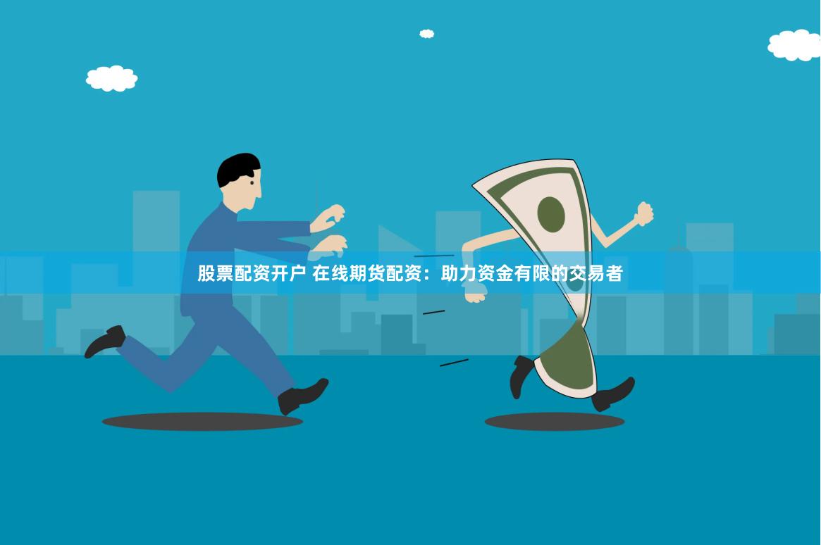 股票配资开户 在线期货配资：助力资金有限的交易者