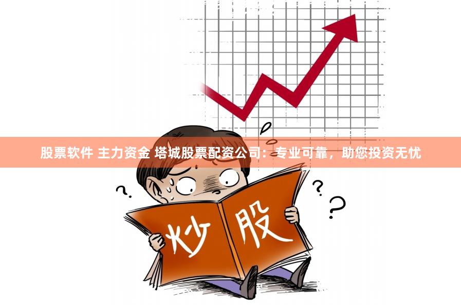 股票软件 主力资金 塔城股票配资公司：专业可靠，助您投资无忧