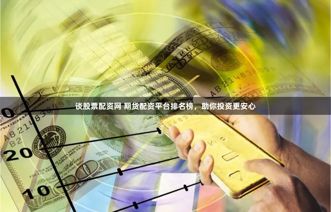 谈股票配资网 期货配资平台排名榜，助你投资更安心