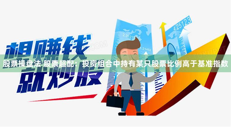 股票操盘法 股票超配：投资组合中持有某只股票比例高于基准指数