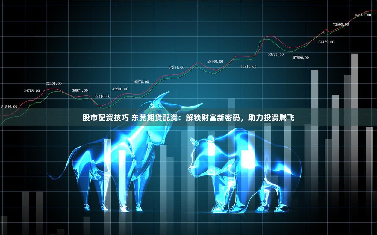 股市配资技巧 东莞期货配资：解锁财富新密码，助力投资腾飞