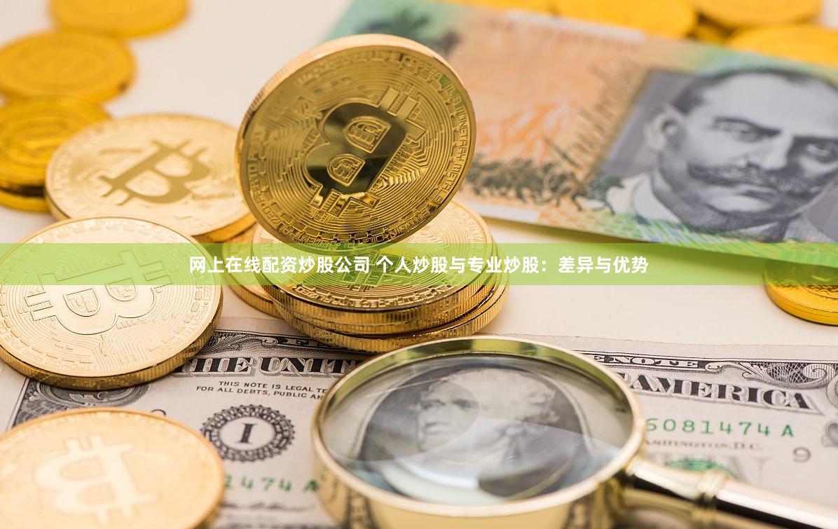 网上在线配资炒股公司 个人炒股与专业炒股：差异与优势