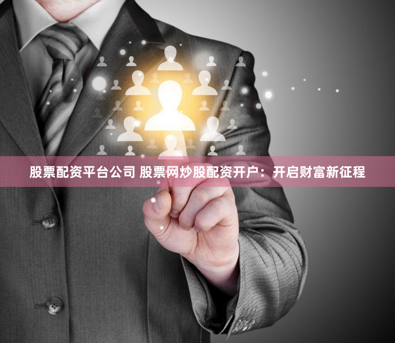 股票配资平台公司 股票网炒股配资开户：开启财富新征程