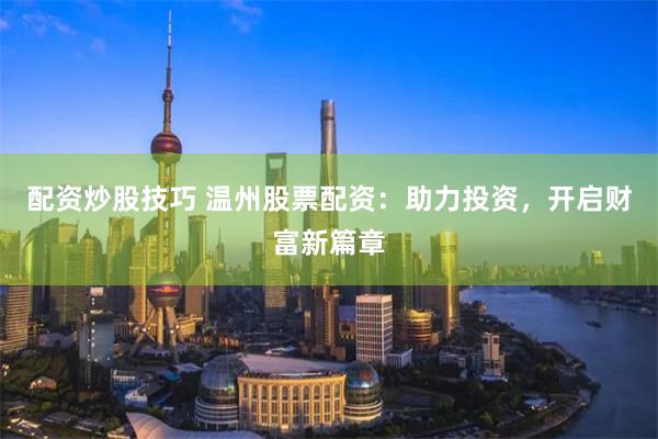 配资炒股技巧 温州股票配资：助力投资，开启财富新篇章