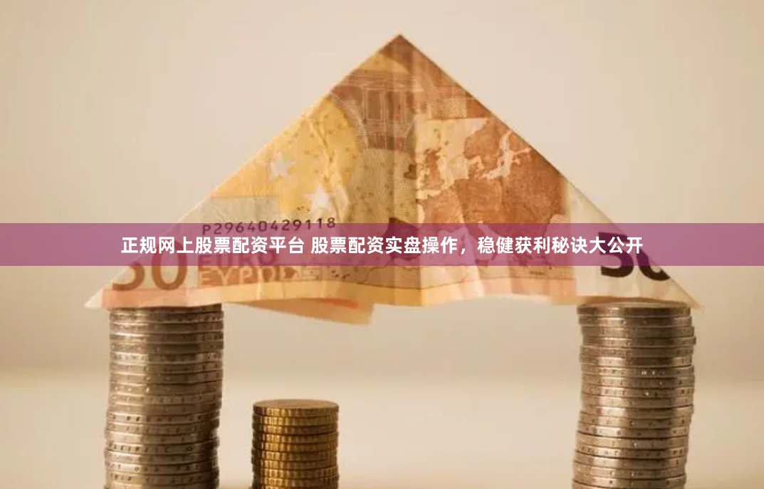 正规网上股票配资平台 股票配资实盘操作，稳健获利秘诀大公开