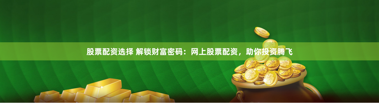 股票配资选择 解锁财富密码：网上股票配资，助你投资腾飞