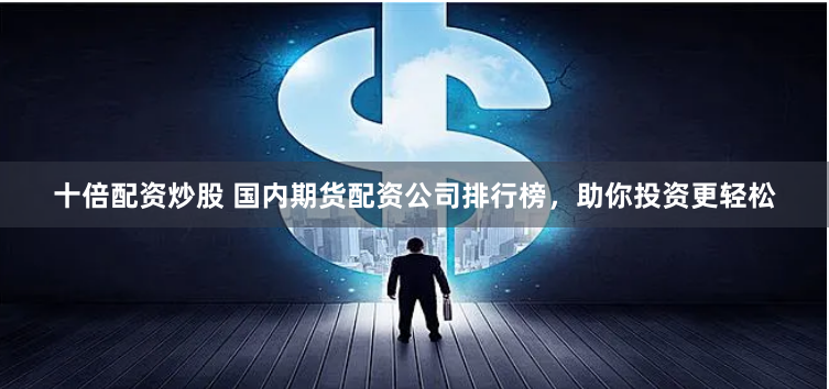 十倍配资炒股 国内期货配资公司排行榜，助你投资更轻松