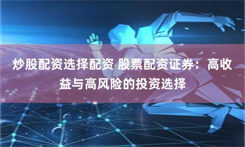 炒股配资选择配资 股票配资证券：高收益与高风险的投资选择