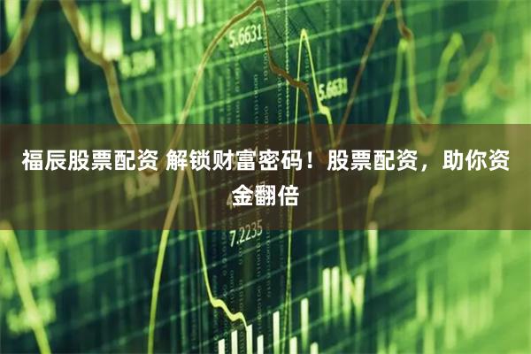 福辰股票配资 解锁财富密码！股票配资，助你资金翻倍