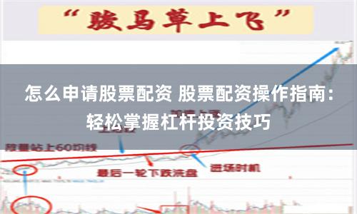 怎么申请股票配资 股票配资操作指南：轻松掌握杠杆投资技巧