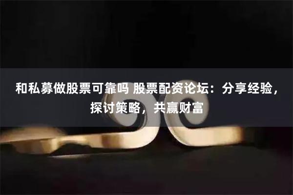 和私募做股票可靠吗 股票配资论坛：分享经验，探讨策略，共赢财富