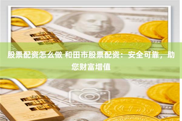 股票配资怎么做 和田市股票配资：安全可靠，助您财富增值