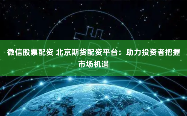 微信股票配资 北京期货配资平台：助力投资者把握市场机遇