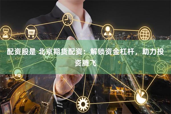 配资股是 北京期货配资：解锁资金杠杆，助力投资腾飞