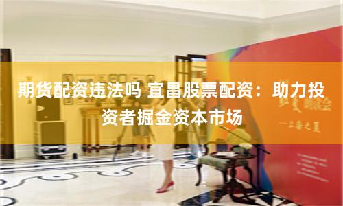 期货配资违法吗 宜昌股票配资：助力投资者掘金资本市场