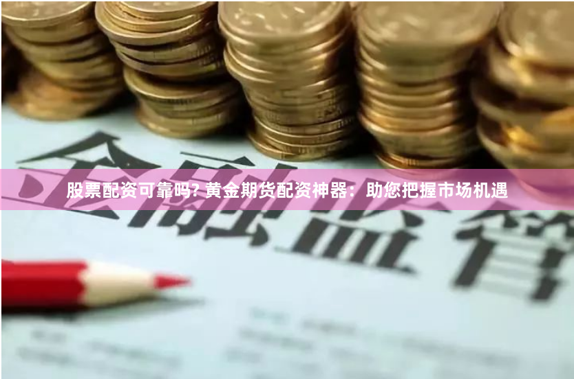 股票配资可靠吗? 黄金期货配资神器：助您把握市场机遇