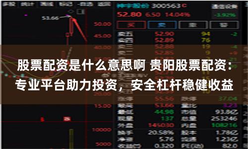 股票配资是什么意思啊 贵阳股票配资：专业平台助力投资，安全杠杆稳健收益