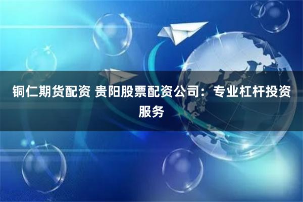 铜仁期货配资 贵阳股票配资公司：专业杠杆投资服务