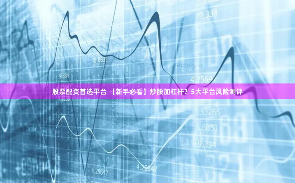 股票配资首选平台 【新手必看】炒股加杠杆？5大平台风险测评