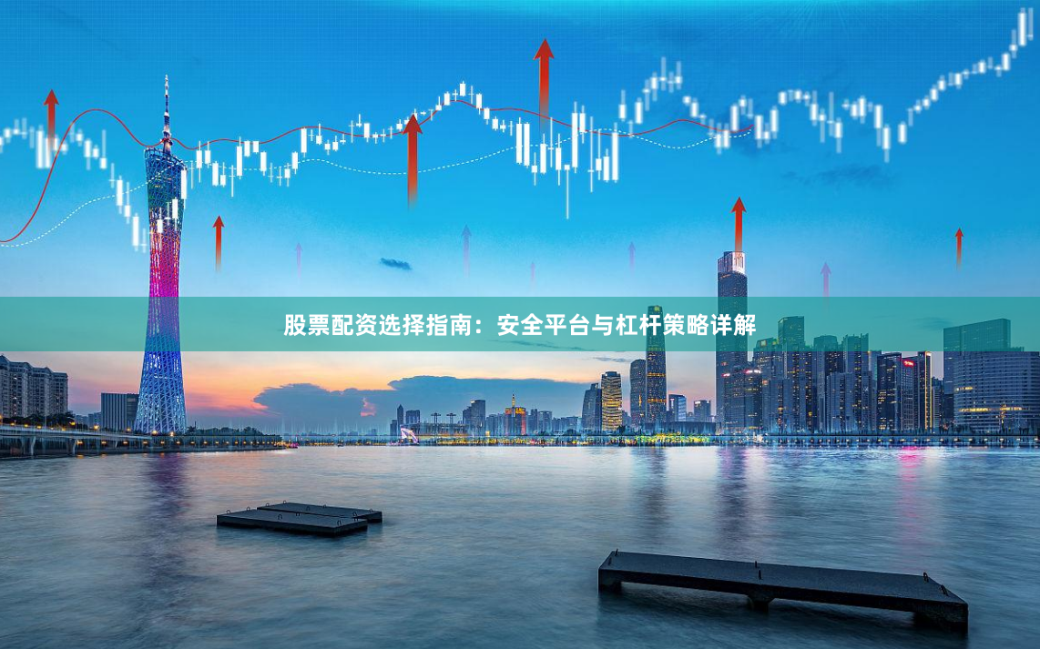 股票配资选择指南：安全平台与杠杆策略详解