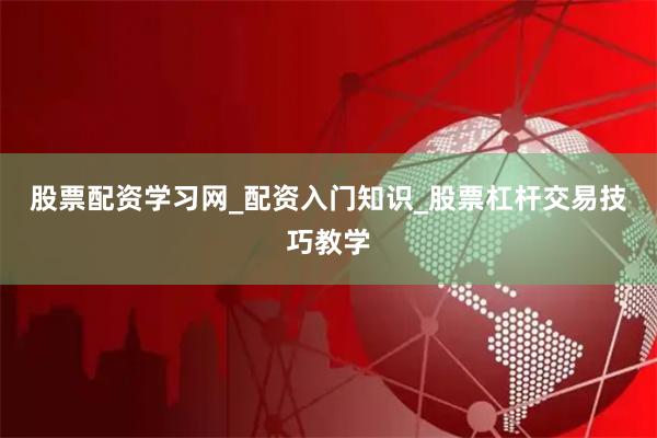 股票配资学习网_配资入门知识_股票杠杆交易技巧教学