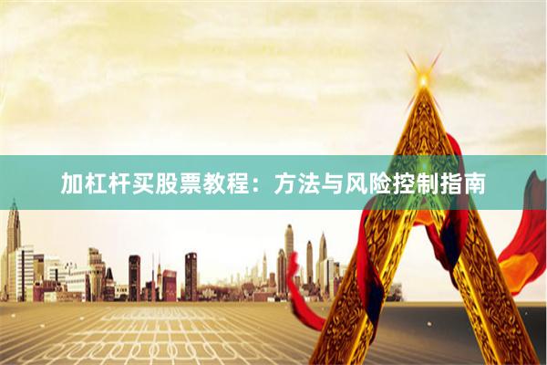 加杠杆买股票教程：方法与风险控制指南