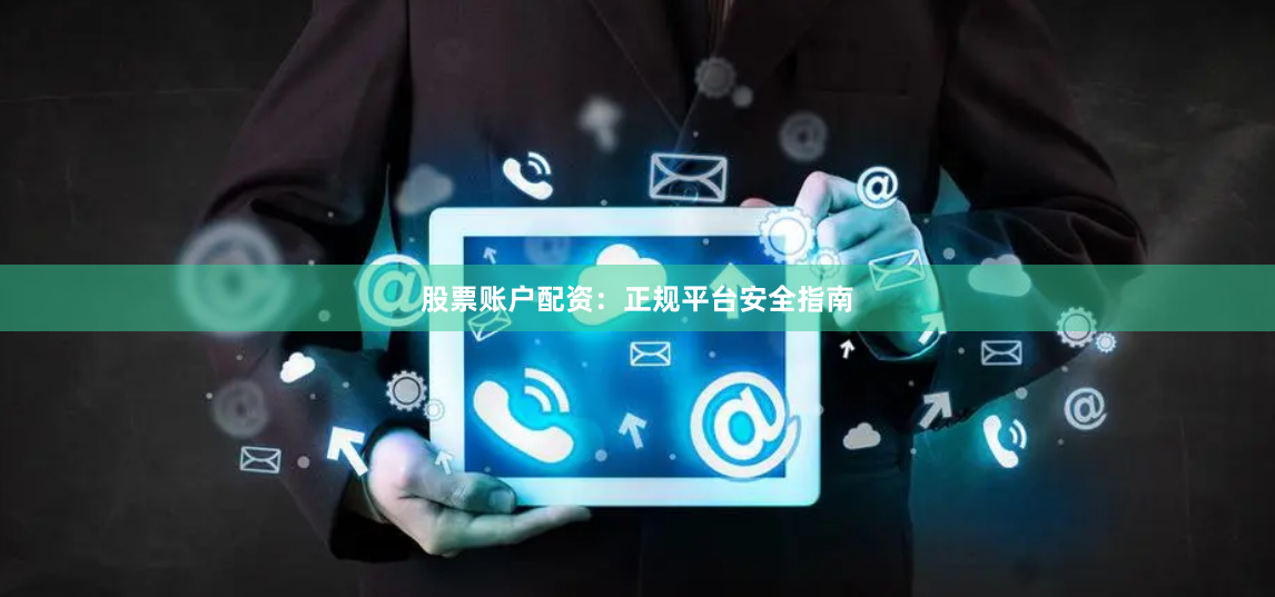 股票账户配资：正规平台安全指南