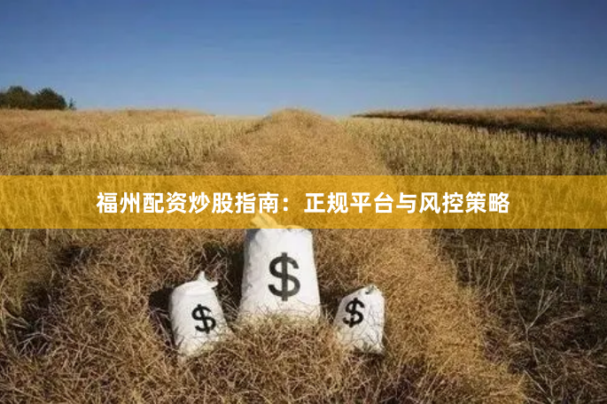 福州配资炒股指南：正规平台与风控策略