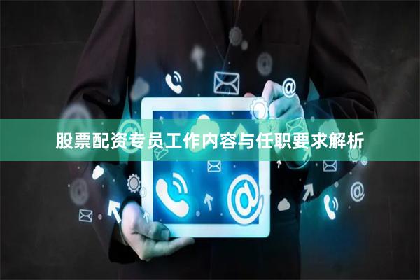 股票配资专员工作内容与任职要求解析