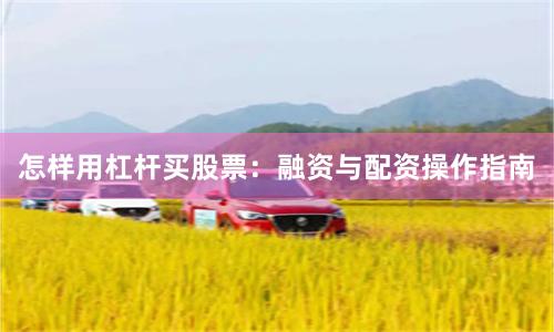 怎样用杠杆买股票：融资与配资操作指南