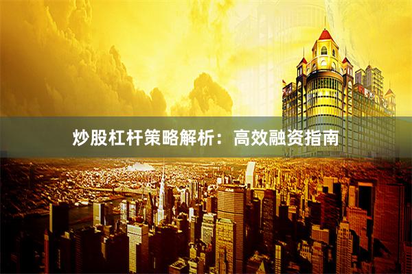 炒股杠杆策略解析：高效融资指南