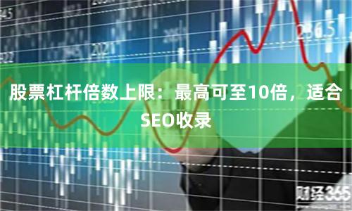 股票杠杆倍数上限：最高可至10倍，适合SEO收录