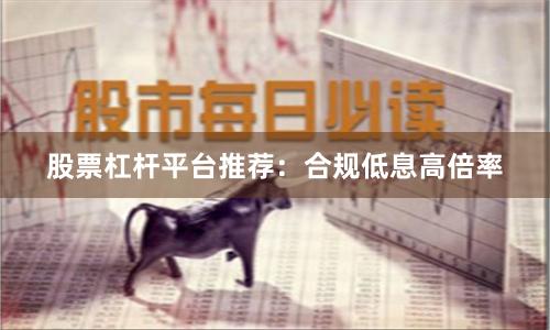 股票杠杆平台推荐：合规低息高倍率