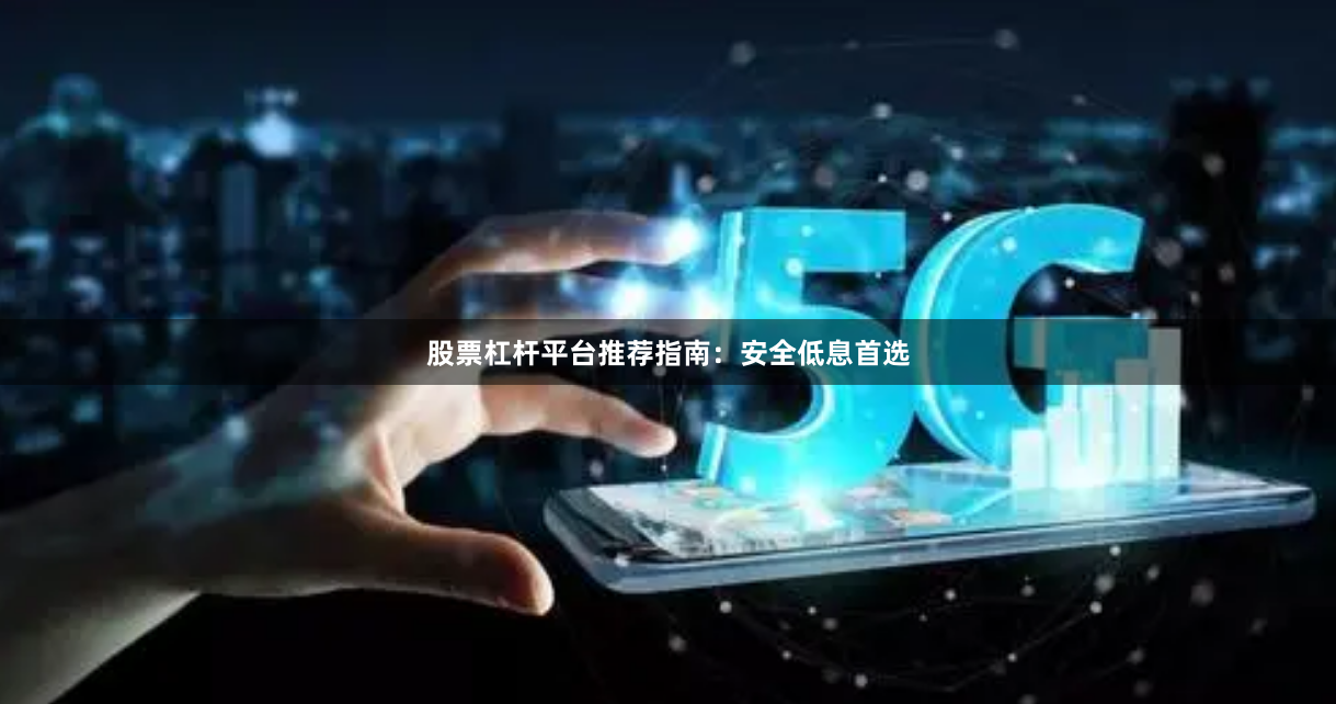 股票杠杆平台推荐指南：安全低息首选