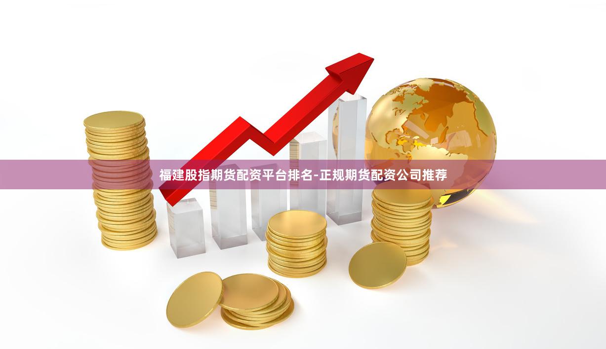福建股指期货配资平台排名-正规期货配资公司推荐