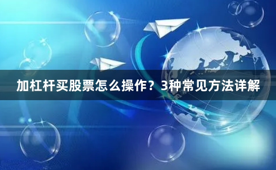 加杠杆买股票怎么操作？3种常见方法详解